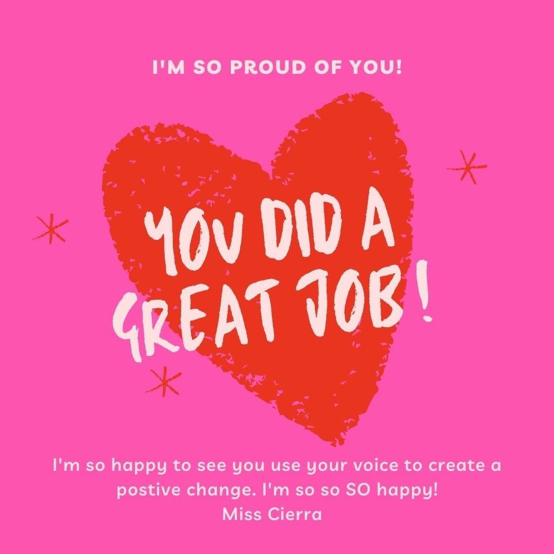 I'm so Proud of you! you did a great job! I'm so happy to see you use your voice to create a positive change. I 'm so so so happy! Miss Cierra.